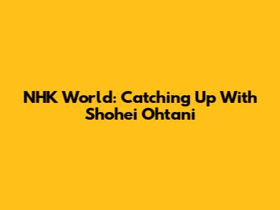 NHK World: Catching Up With Shohei Ohtani