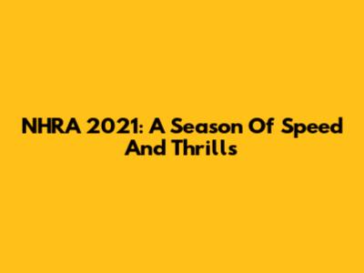 NHRA 2021: A Season Of Speed And Thrills