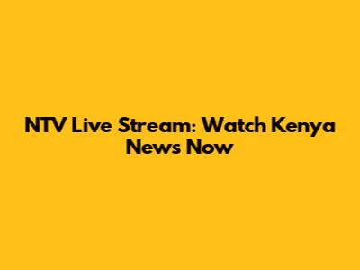 NTV Live Stream: Watch Kenya News Now
