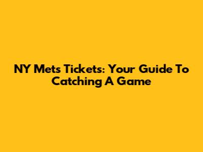 NY Mets Tickets: Your Guide To Catching A Game