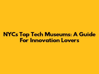 NYC's Top Tech Museums: A Guide For Innovation Lovers