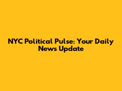 NYC Political Pulse: Your Daily News Update