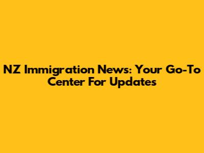 NZ Immigration News: Your Go-To Center For Updates