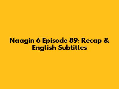 Naagin 6 Episode 89: Recap & English Subtitles