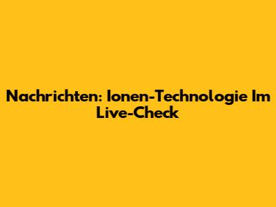 Nachrichten: Ionen-Technologie Im Live-Check