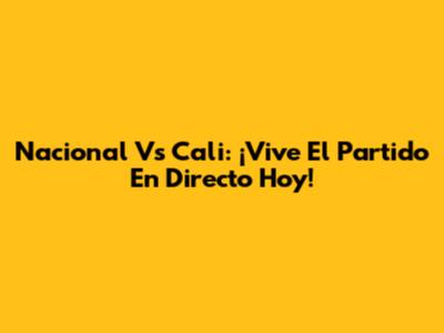 Nacional Vs Cali: ¡Vive El Partido En Directo Hoy!