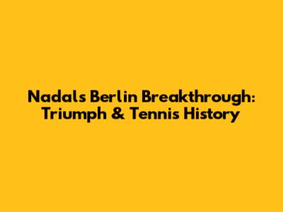 Nadal's Berlin Breakthrough: Triumph & Tennis History