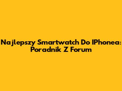Najlepszy Smartwatch Do IPhone'a: Poradnik Z Forum