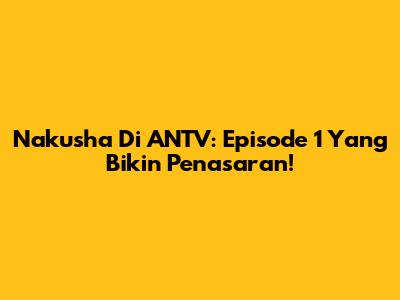 Nakusha Di ANTV: Episode 1 Yang Bikin Penasaran!