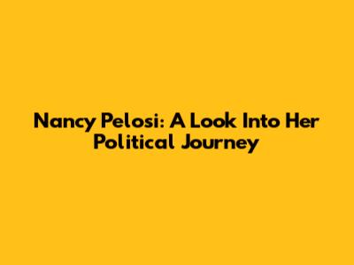 Nancy Pelosi: A Look Into Her Political Journey