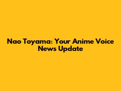Nao Toyama: Your Anime Voice News Update