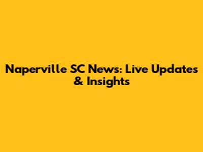 Naperville SC News: Live Updates & Insights