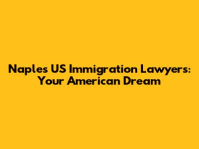 Naples US Immigration Lawyers: Your American Dream