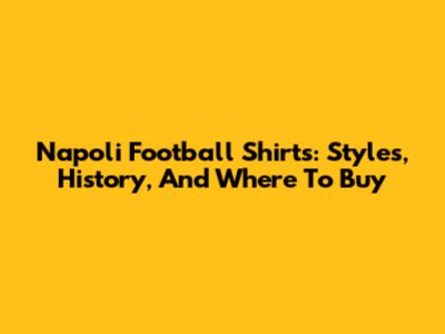 Napoli Football Shirts: Styles, History, And Where To Buy