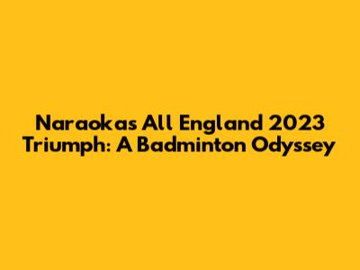 Naraoka's All England 2023 Triumph: A Badminton Odyssey
