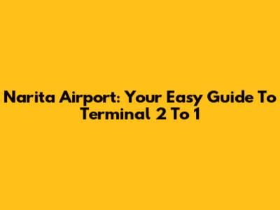 Narita Airport: Your Easy Guide To Terminal 2 To 1