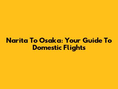 Narita To Osaka: Your Guide To Domestic Flights