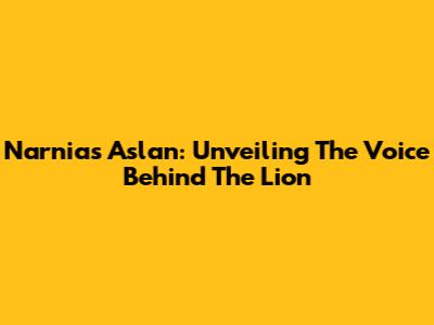 Narnia's Aslan: Unveiling The Voice Behind The Lion