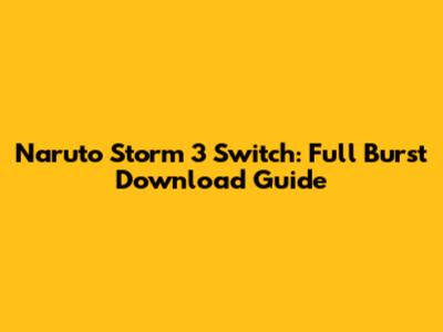 Naruto Storm 3 Switch: Full Burst Download Guide