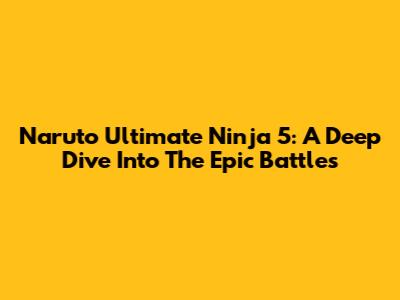 Naruto Ultimate Ninja 5: A Deep Dive Into The Epic Battles