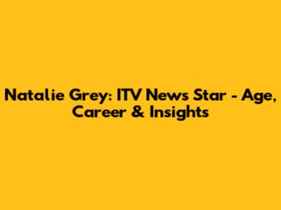 Natalie Grey: ITV News Star - Age, Career & Insights
