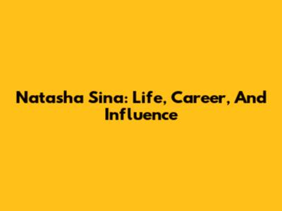 Natasha Sina: Life, Career, And Influence