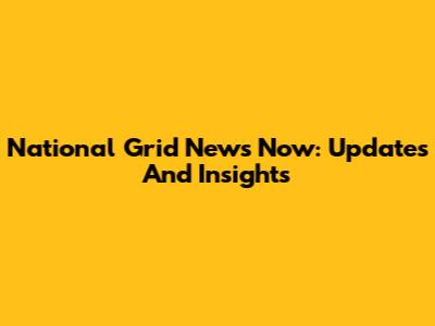 National Grid News Now: Updates And Insights