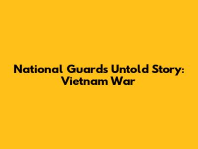 National Guard's Untold Story: Vietnam War