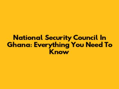 National Security Council In Ghana: Everything You Need To Know