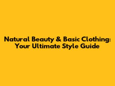 Natural Beauty & Basic Clothing: Your Ultimate Style Guide