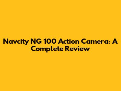 Navcity NG 100 Action Camera: A Complete Review