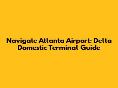 Navigate Atlanta Airport: Delta Domestic Terminal Guide