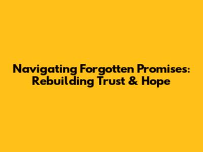 Navigating Forgotten Promises: Rebuilding Trust & Hope