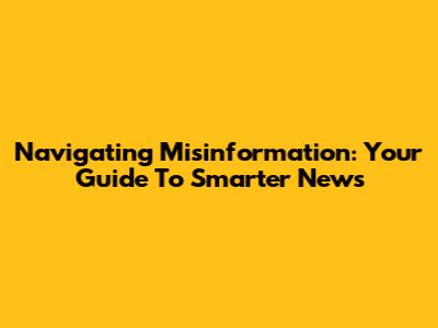 Navigating Misinformation: Your Guide To Smarter News