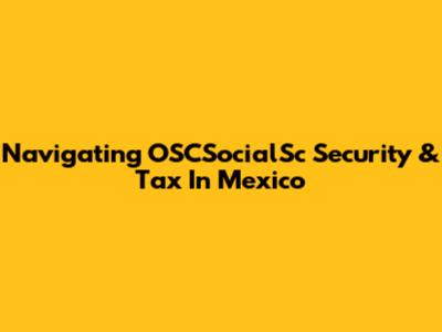 Navigating OSCSocialSc Security & Tax In Mexico