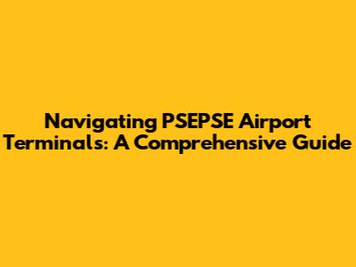 Navigating PSEPSE Airport Terminals: A Comprehensive Guide