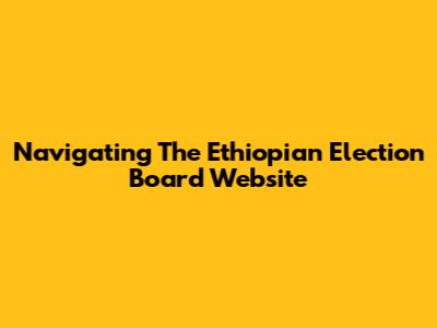 Navigating The Ethiopian Election Board Website