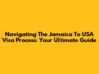 Navigating The Jamaica To USA Visa Process: Your Ultimate Guide