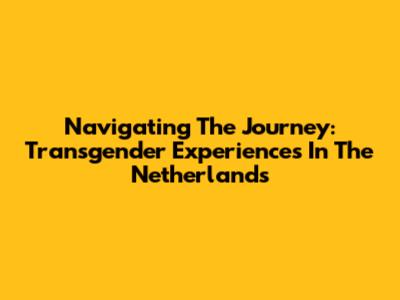 Navigating The Journey: Transgender Experiences In The Netherlands