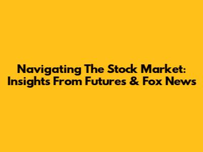 Navigating The Stock Market: Insights From Futures & Fox News