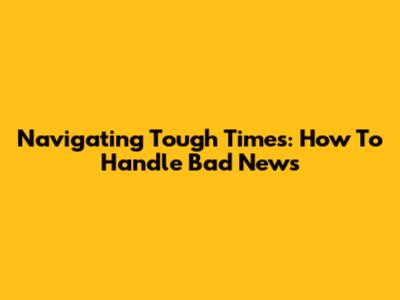 Navigating Tough Times: How To Handle Bad News