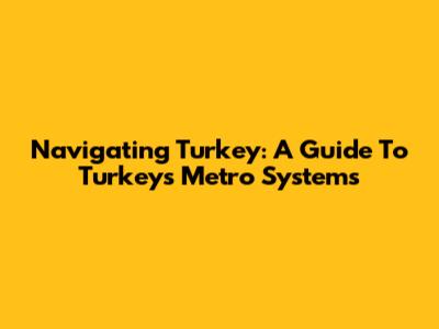 Navigating Turkey: A Guide To Turkey's Metro Systems