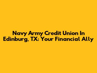 Navy Army Credit Union In Edinburg, TX: Your Financial Ally