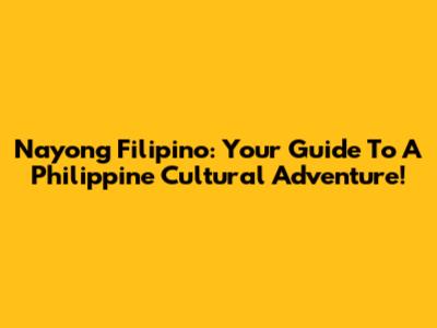 Nayong Filipino: Your Guide To A Philippine Cultural Adventure!