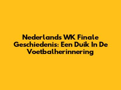 Nederland's WK Finale Geschiedenis: Een Duik In De Voetbalherinnering
