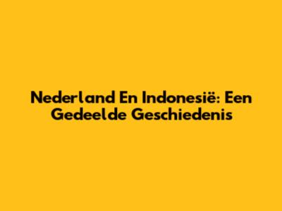 Nederland En Indonesië: Een Gedeelde Geschiedenis