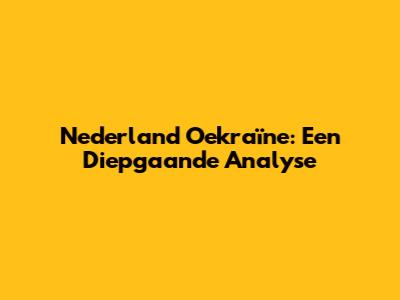 Nederland Oekraïne: Een Diepgaande Analyse