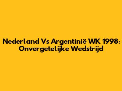 Nederland Vs Argentinië WK 1998: Onvergetelijke Wedstrijd