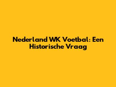 Nederland WK Voetbal: Een Historische Vraag