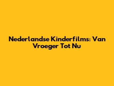 Nederlandse Kinderfilms: Van Vroeger Tot Nu
